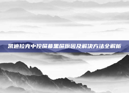 凯迪拉克中控屏幕黑屏原因及解决方法全解析