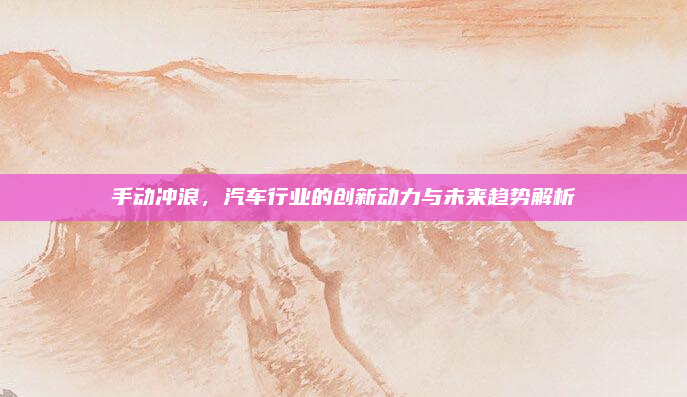 手动冲浪，汽车行业的创新动力与未来趋势解析