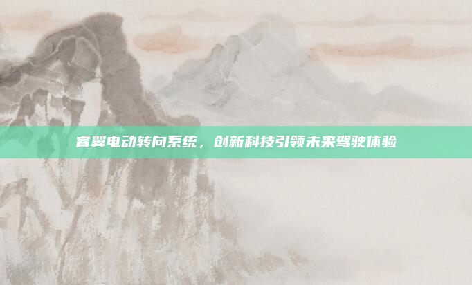 睿翼电动转向系统,创新科技引领未来驾驶体验