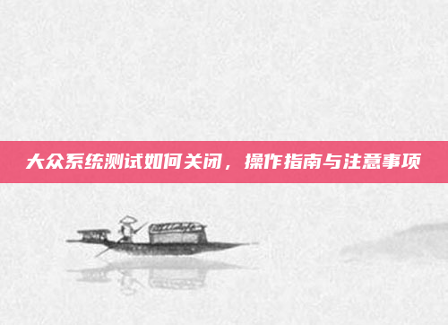 大众系统测试如何关闭,操作指南与注意事项