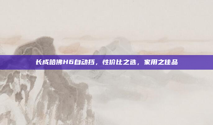 长成哈佛H6自动挡，性价比之选，家用之佳品