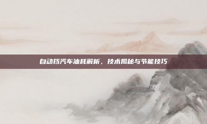 自动挡汽车油耗解析,技术揭秘与节能技巧