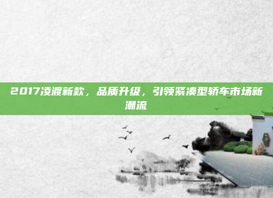 2017凌渡新款,品质升级,引领紧凑型轿车市场新潮流