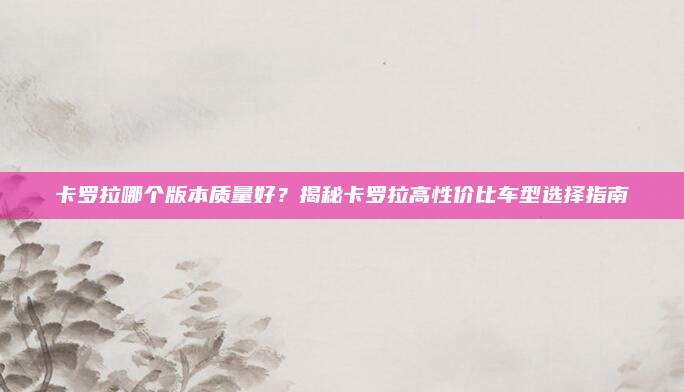 卡罗拉哪个版本质量好？揭秘卡罗拉高性价比车型选择指南