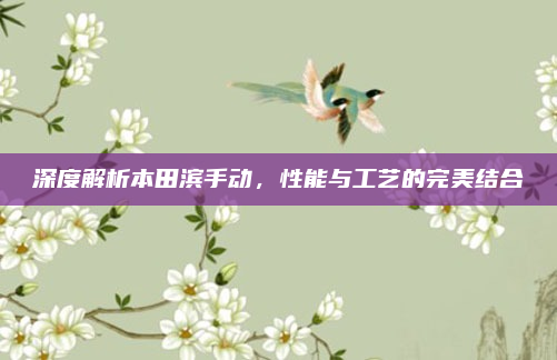 深度解析本田滨手动，性能与工艺的完美结合