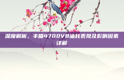 深度解析，丰田4700V8油耗表现及影响因素详解