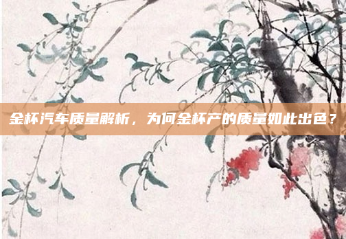 金杯汽车质量解析,为何金杯产的质量如此出色?