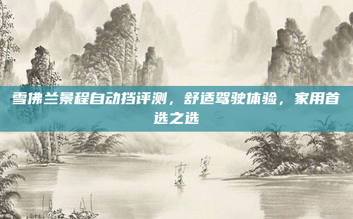 雪佛兰景程自动挡评测,舒适驾驶体验,家用首选之选
