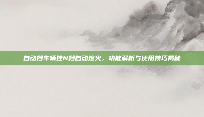 自动挡车辆挂N档自动熄火，功能解析与使用技巧揭秘
