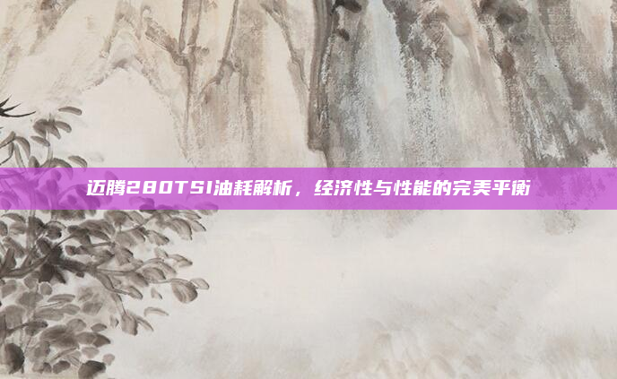 迈腾280TSI油耗解析,经济性与性能的完美平衡
