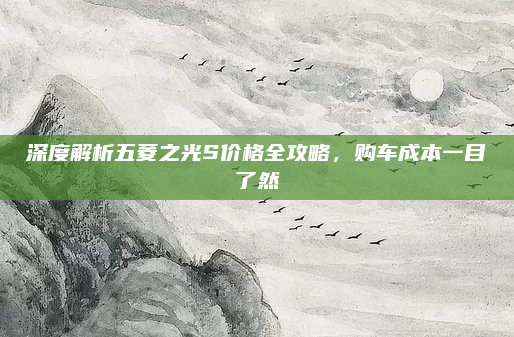 深度解析五菱之光S价格全攻略,购车成本一目了然