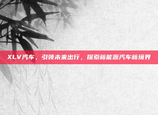 XLV汽车，引领未来出行，探索新能源汽车新境界