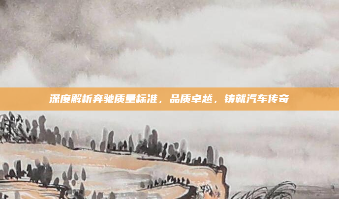 深度解析奔驰质量标准,品质卓越,铸就汽车传奇