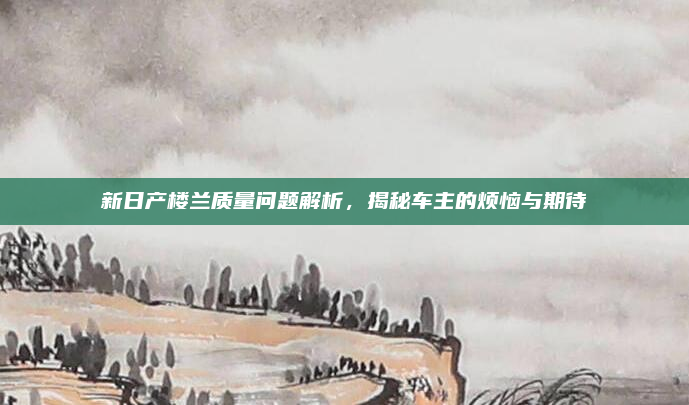 新日产楼兰质量问题解析，揭秘车主的烦恼与期待