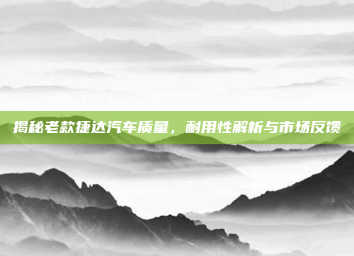 揭秘老款捷达汽车质量,耐用性解析与市场反馈