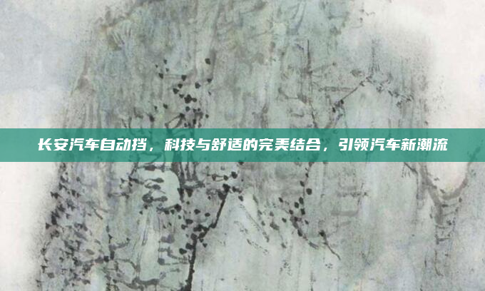 长安汽车自动挡，科技与舒适的完美结合，引领汽车新潮流
