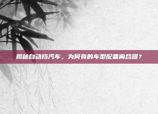 揭秘自动挡汽车，为何有的车型配备离合器？