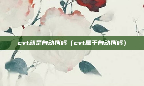 cvt就是自动挡吗（cvt属于自动挡吗）