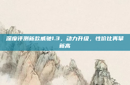 深度评测新款威驰1.3,动力升级,性价比再攀新高
