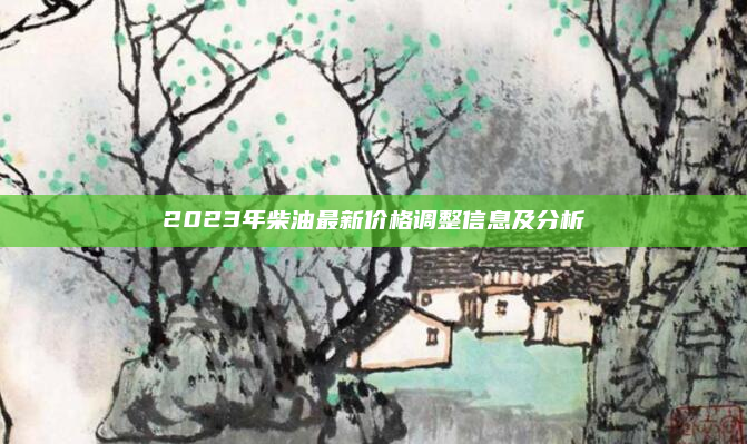2023年柴油最新价格调整信息及分析
