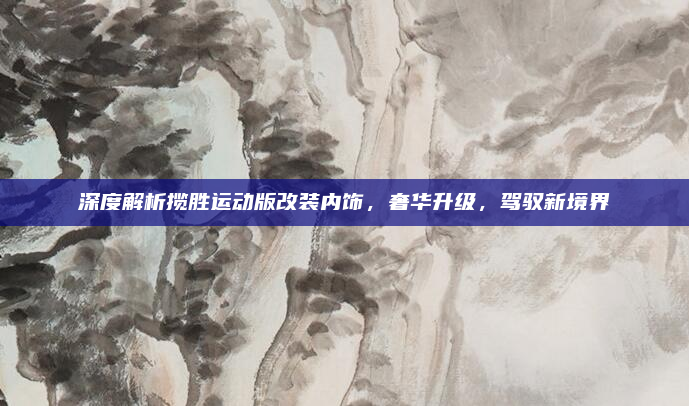 深度解析揽胜运动版改装内饰,奢华升级,驾驭新境界