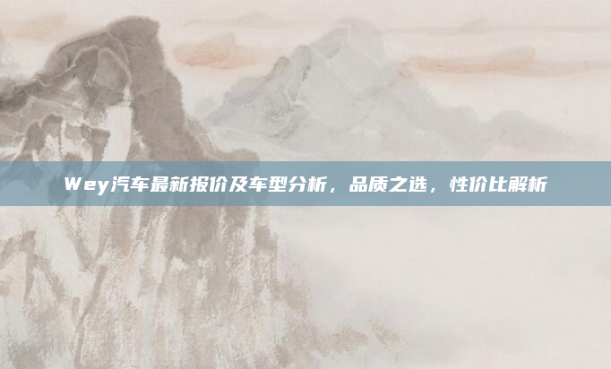 Wey汽车最新报价及车型分析,品质之选,性价比解析