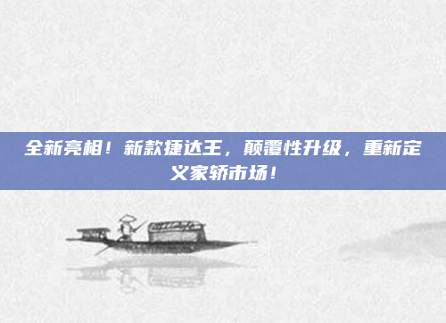 全新亮相!新款捷达王,颠覆性升级,重新定义家轿市场!