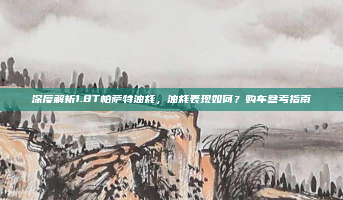 深度解析1.8T帕萨特油耗，油耗表现如何？购车参考指南