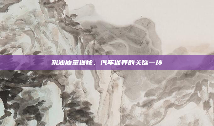 机油质量揭秘,汽车保养的关键一环