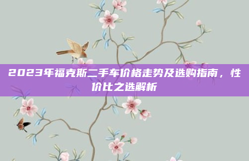 2023年福克斯二手车价格走势及选购指南,性价比之选解析