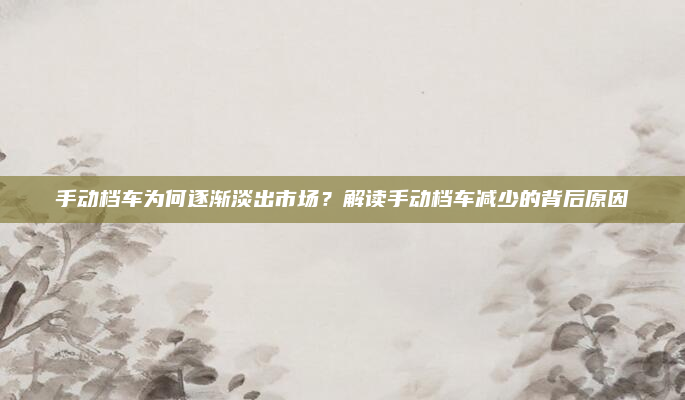 手动档车为何逐渐淡出市场?解读手动档车减少的背后原因