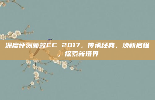 深度评测新款CC 2017，传承经典，焕新启程，探索新境界