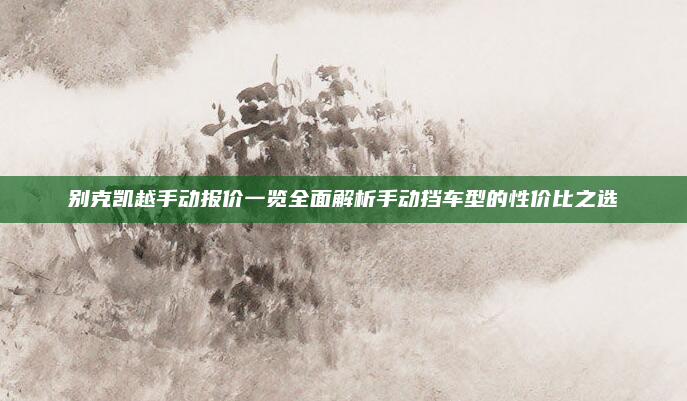 别克凯越手动报价一览全面解析手动挡车型的性价比之选
