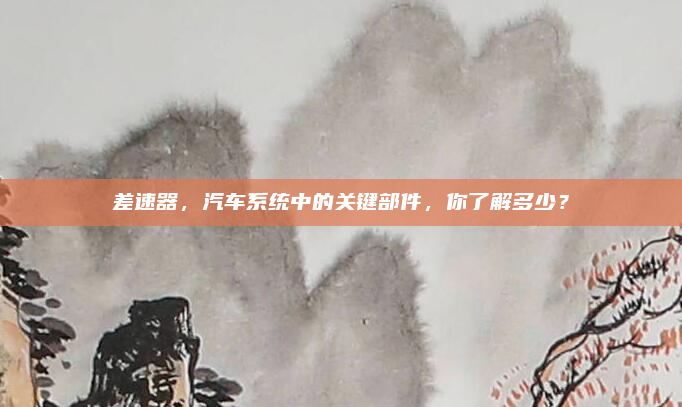 差速器，汽车系统中的关键部件，你了解多少？