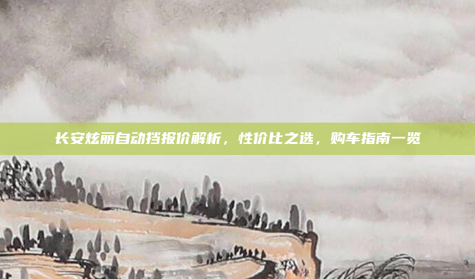 长安炫丽自动挡报价解析，性价比之选，购车指南一览
