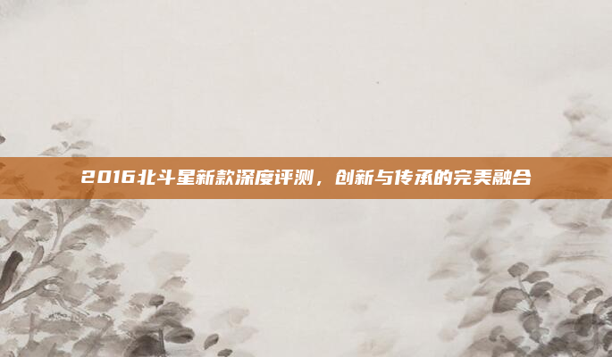 2016北斗星新款深度评测,创新与传承的完美融合