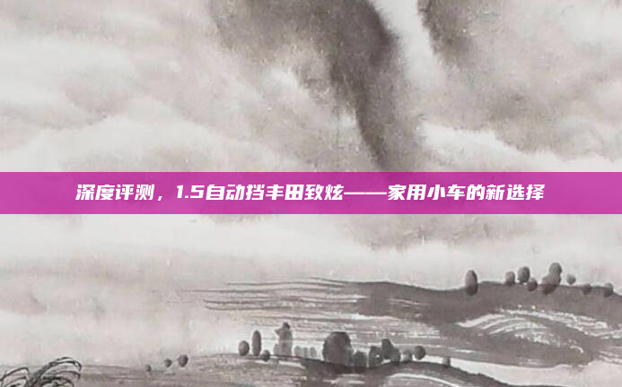 深度评测，1.5自动挡丰田致炫——家用小车的新选择