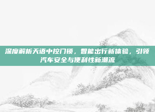 深度解析天语中控门锁,智能出行新体验,引领汽车安全与便利性新潮流