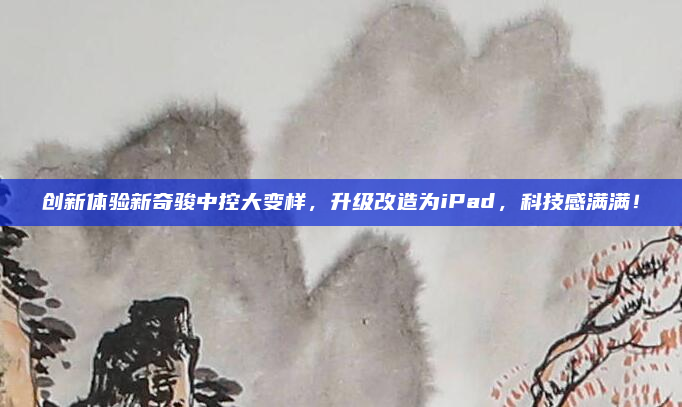创新体验新奇骏中控大变样,升级改造为iPad,科技感满满!
