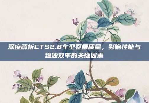深度解析CTS2.8车型整备质量，影响性能与燃油效率的关键因素