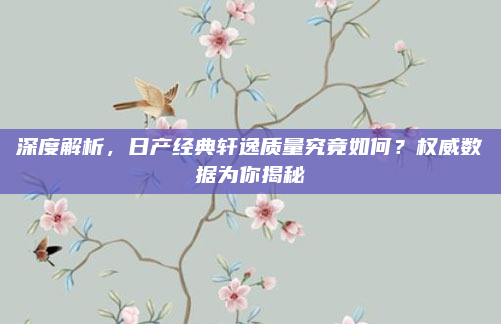 深度解析,日产经典轩逸质量究竟如何?权威数据为你揭秘