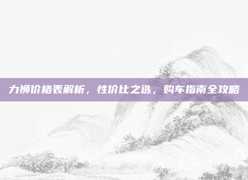 力狮价格表解析，性价比之选，购车指南全攻略