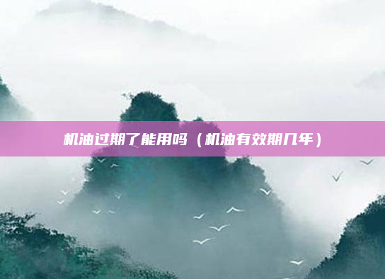 机油过期了能用吗（机油有效期几年）