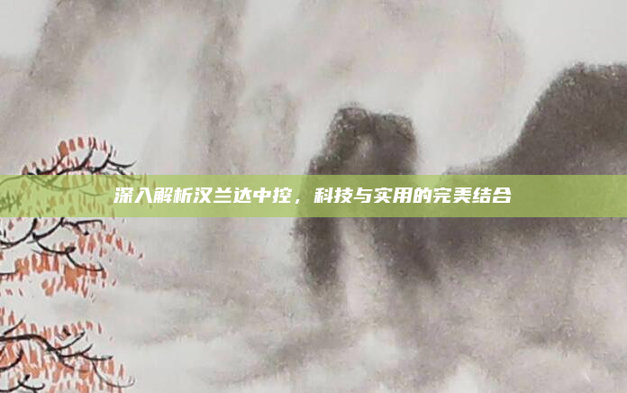深入解析汉兰达中控,科技与实用的完美结合