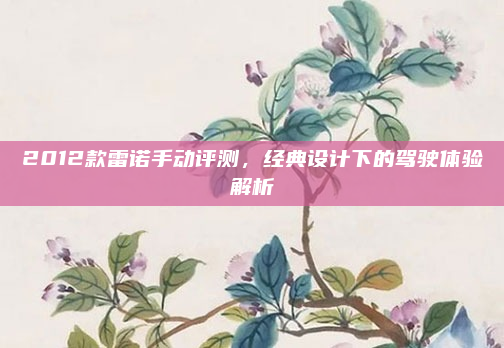 2012款雷诺手动评测,经典设计下的驾驶体验解析