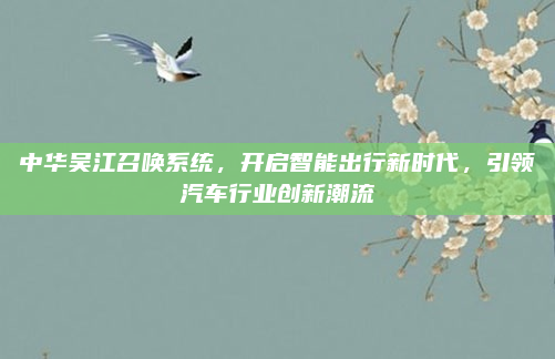 中华吴江召唤系统,开启智能出行新时代,引领汽车行业创新潮流