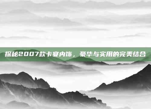 探秘2007款卡宴内饰，豪华与实用的完美结合