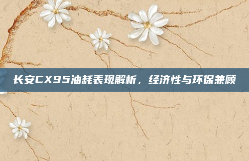 长安CX95油耗表现解析,经济性与环保兼顾