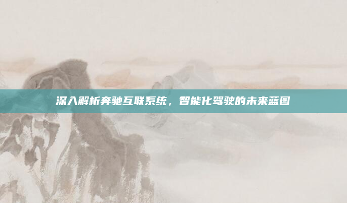 深入解析奔驰互联系统,智能化驾驶的未来蓝图
