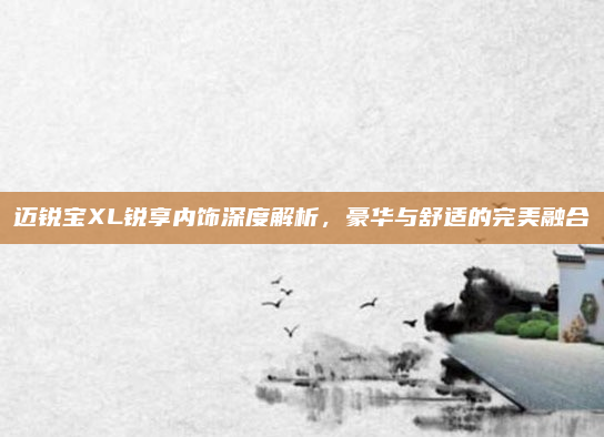 迈锐宝XL锐享内饰深度解析,豪华与舒适的完美融合